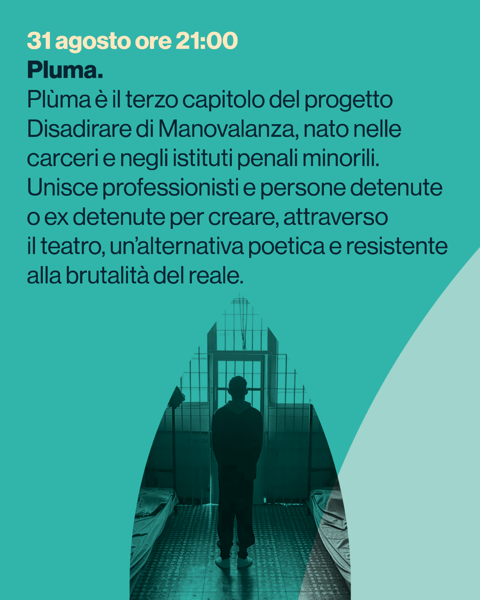 Pluma.
Plùma è il terzo capitolo del progetto
Disadirare di Manovalanza, nato nelle
carceri e negli istituti penali minorili.
Unisce professionisti e persone detenute
o ex detenute per creare, attraverso
il teatro, un’alternativa poetica e resistente
alla brutalità del reale.